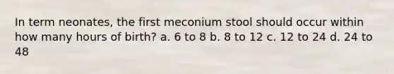 In term neonates, the first meconium stool should occur within how many hours of birth? a. 6 to 8 b. 8 to 12 c. 12 to 24 d. 24 to 48