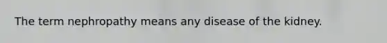 The term nephropathy means any disease of the kidney.