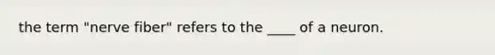 the term "nerve fiber" refers to the ____ of a neuron.