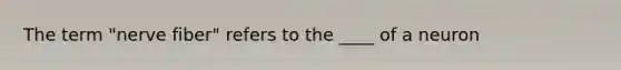 The term "nerve fiber" refers to the ____ of a neuron