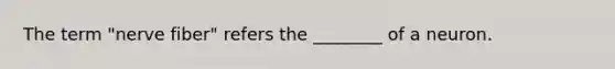 The term "nerve fiber" refers the ________ of a neuron.
