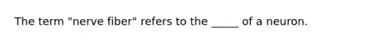 The term "nerve fiber" refers to the _____ of a neuron.