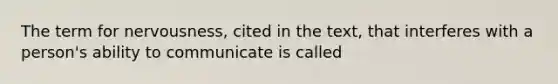 The term for nervousness, cited in the text, that interferes with a person's ability to communicate is called