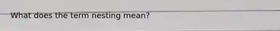 What does the term nesting mean?