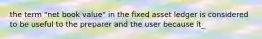 the term "net book value" in the fixed asset ledger is considered to be useful to the preparer and the user because it_