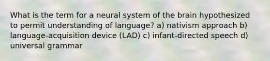 What is the term for a neural system of the brain hypothesized to permit understanding of language? a) nativism approach b) language-acquisition device (LAD) c) infant-directed speech d) universal grammar