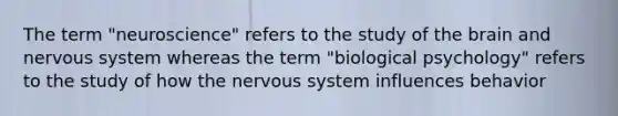 The term "neuroscience" refers to the study of the brain and nervous system whereas the term "biological psychology" refers to the study of how the nervous system influences behavior