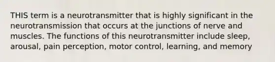 THIS term is a neurotransmitter that is highly significant in the neurotransmission that occurs at the junctions of nerve and muscles. The functions of this neurotransmitter include sleep, arousal, pain perception, motor control, learning, and memory