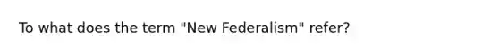 To what does the term "New Federalism" refer?