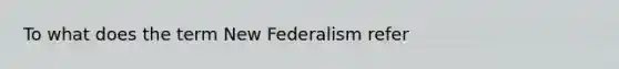 To what does the term New Federalism refer