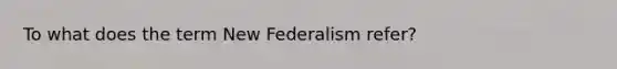 To what does the term New Federalism refer?