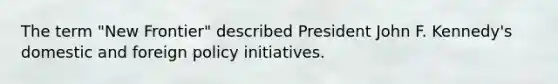 The term "New Frontier" described President John F. Kennedy's domestic and foreign policy initiatives.