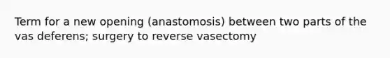 Term for a new opening (anastomosis) between two parts of the vas deferens; surgery to reverse vasectomy