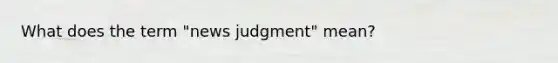 What does the term "news judgment" mean?