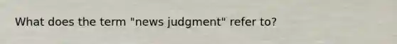 What does the term "news judgment" refer to?