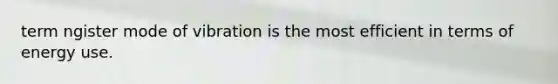 term ngister mode of vibration is the most efficient in terms of energy use.