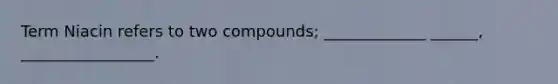 Term Niacin refers to two compounds; _____________ ______, _________________.