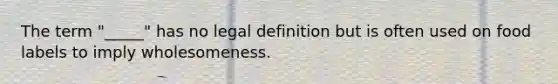 The term "_____" has no legal definition but is often used on food labels to imply wholesomeness.​