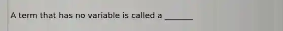 A term that has no variable is called a _______