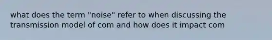 what does the term "noise" refer to when discussing the transmission model of com and how does it impact com