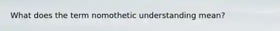 What does the term nomothetic understanding mean?