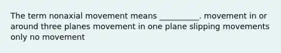 The term nonaxial movement means __________. movement in or around three planes movement in one plane slipping movements only no movement