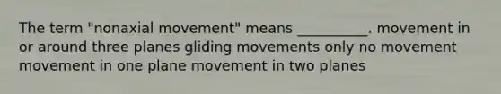 The term "nonaxial movement" means __________. movement in or around three planes gliding movements only no movement movement in one plane movement in two planes