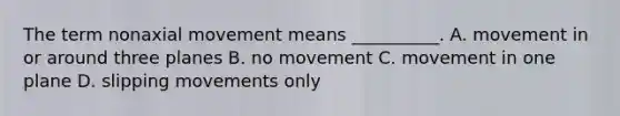 The term nonaxial movement means __________. A. movement in or around three planes B. no movement C. movement in one plane D. slipping movements only