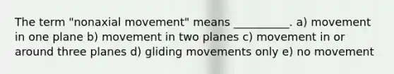 The term "nonaxial movement" means __________. a) movement in one plane b) movement in two planes c) movement in or around three planes d) gliding movements only e) no movement