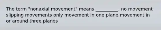 The term "nonaxial movement" means __________. no movement slipping movements only movement in one plane movement in or around three planes