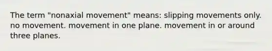 The term "nonaxial movement" means: slipping movements only. no movement. movement in one plane. movement in or around three planes.