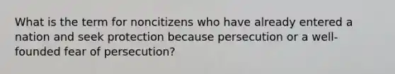 What is the term for noncitizens who have already entered a nation and seek protection because persecution or a well-founded fear of persecution?