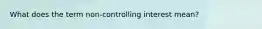 What does the term non-controlling interest mean?