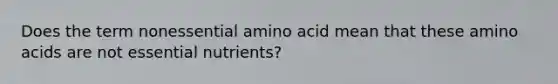 Does the term nonessential amino acid mean that these <a href='https://www.questionai.com/knowledge/k9gb720LCl-amino-acids' class='anchor-knowledge'>amino acids</a> are not essential nutrients?