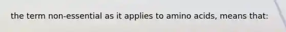 the term non-essential as it applies to amino acids, means that: