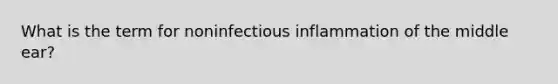 What is the term for noninfectious inflammation of the middle ear?