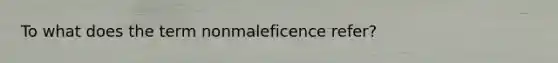 To what does the term nonmaleficence refer?