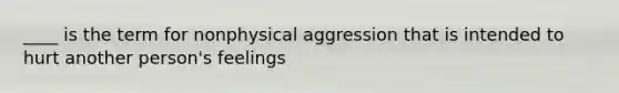 ____ is the term for nonphysical aggression that is intended to hurt another person's feelings