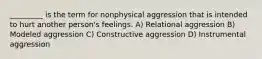 _________ is the term for nonphysical aggression that is intended to hurt another person's feelings. A) Relational aggression B) Modeled aggression C) Constructive aggression D) Instrumental aggression