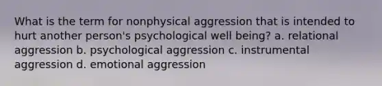 What is the term for nonphysical aggression that is intended to hurt another person's psychological well being? a. relational aggression b. psychological aggression c. instrumental aggression d. emotional aggression