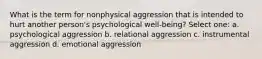 What is the term for nonphysical aggression that is intended to hurt another person's psychological well-being? Select one: a. psychological aggression b. relational aggression c. instrumental aggression d. emotional aggression