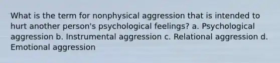 What is the term for nonphysical aggression that is intended to hurt another person's psychological feelings? a. Psychological aggression b. Instrumental aggression c. Relational aggression d. Emotional aggression