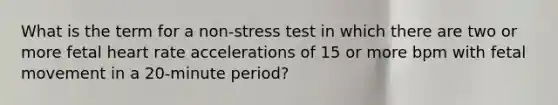 What is the term for a non-stress test in which there are two or more fetal heart rate accelerations of 15 or more bpm with fetal movement in a 20-minute period?