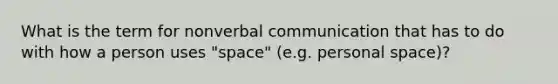 What is the term for nonverbal communication that has to do with how a person uses "space" (e.g. personal space)?