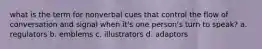 what is the term for nonverbal cues that control the flow of conversation and signal when it's one person's turn to speak? a. regulators b. emblems c. illustrators d. adaptors