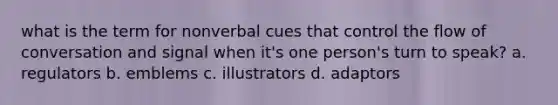 what is the term for nonverbal cues that control the flow of conversation and signal when it's one person's turn to speak? a. regulators b. emblems c. illustrators d. adaptors