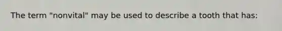 The term "nonvital" may be used to describe a tooth that has: