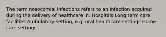 The term nosocomial infections refers to an infection acquired during the delivery of healthcare in: Hospitals Long term care facilities Ambulatory setting, e.g. oral healthcare settings Home care settings