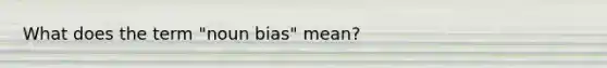 What does the term "noun bias" mean?