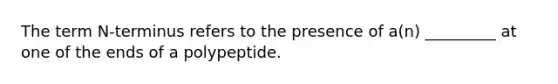 The term N-terminus refers to the presence of a(n) _________ at one of the ends of a polypeptide.